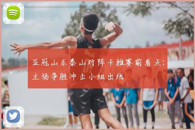 亚冠山东泰山对阵卡雅赛前看点：主场争胜冲击小组出线
