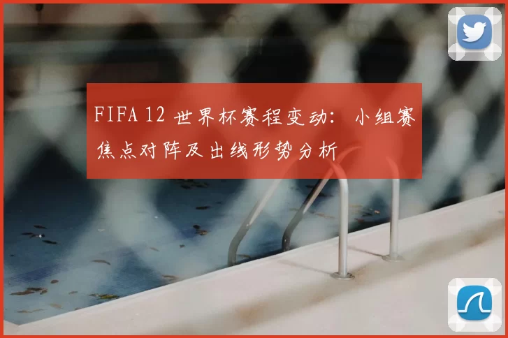 FIFA 12 世界杯赛程变动:小组赛焦点对阵及出线形势分析