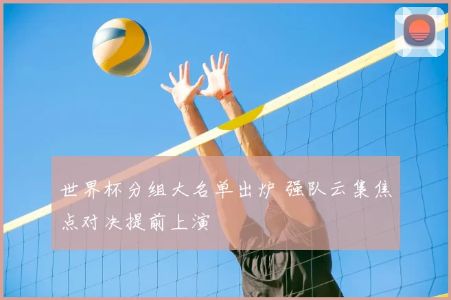 世界杯分组大名单出炉 强队云集焦点对决提前上演