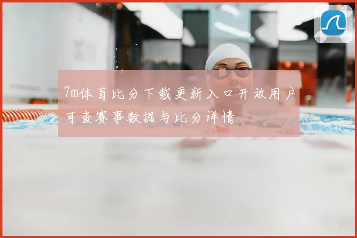 7m体育比分下载更新入口开放用户可查赛事数据与比分详情