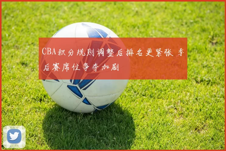 CBA积分规则调整后排名更紧张 季后赛席位争夺加剧