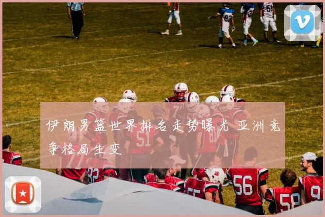 伊朗男篮世界排名走势曝光 亚洲竞争格局生变