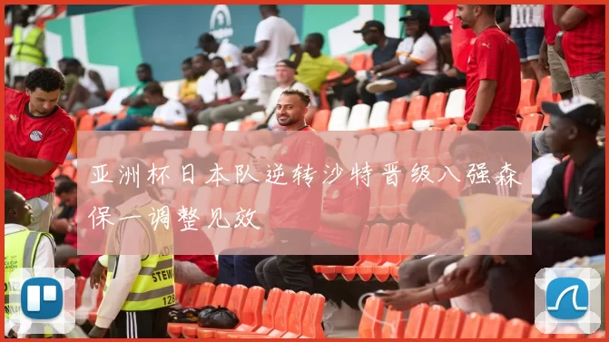 亚洲杯日本队逆转沙特晋级八强森保一调整见效