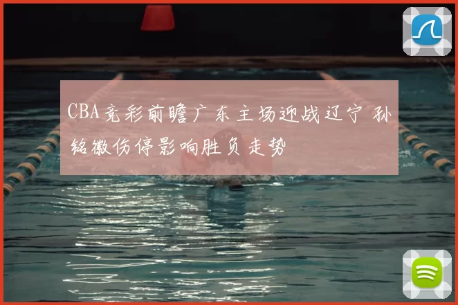 CBA竞彩前瞻广东主场迎战辽宁 孙铭徽伤停影响胜负走势