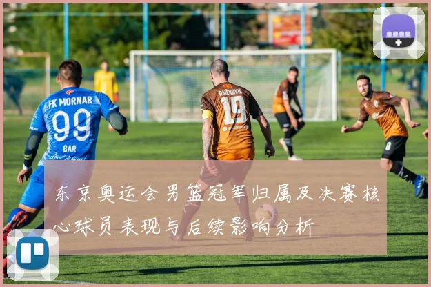 东京奥运会男篮冠军归属及决赛核心球员表现与后续影响分析
