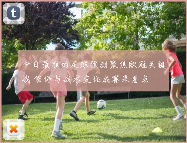 今日最准的足球预测聚焦欧冠关键战 伤停与战术变化成赛果看点