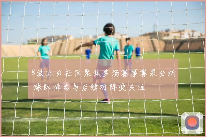 8波比分社区聚焦多场赛事赛果分析 球队排名与后续对阵受关注