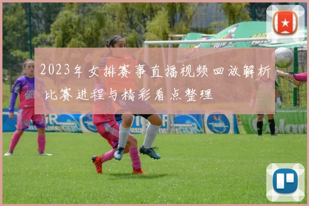 2023年女排赛事直播视频回放解析 比赛进程与精彩看点整理