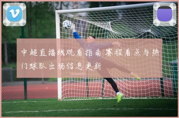 中超直播线观看指南 赛程看点与热门球队出场信息更新