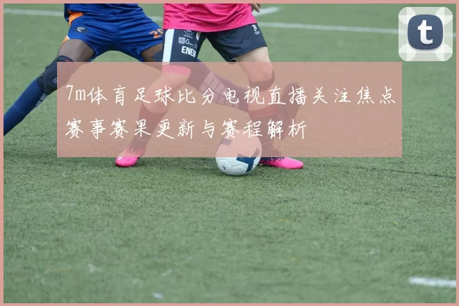 7m体育足球比分电视直播关注焦点赛事赛果更新与赛程解析