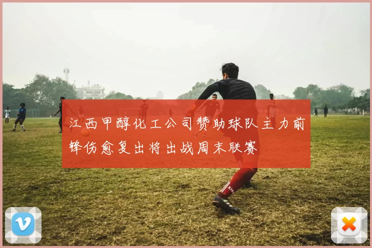 江西甲醇化工公司赞助球队主力前锋伤愈复出将出战周末联赛