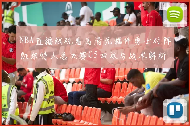 NBA直播线观看高清无插件勇士对阵凯尔特人总决赛G5回放与战术解析