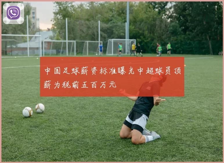 中国足球薪资标准曝光中超球员顶薪为税前五百万元