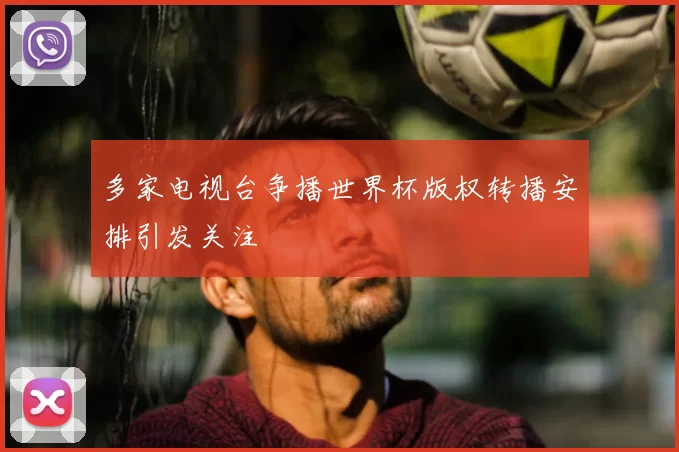 多家电视台争播世界杯版权转播安排引发关注