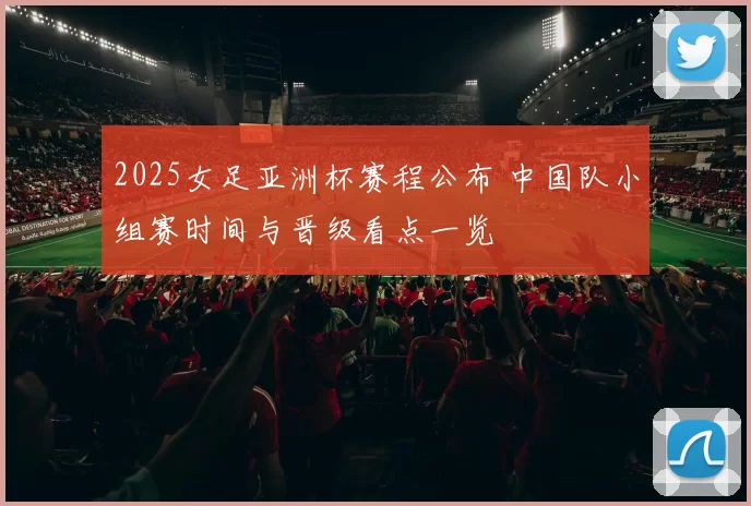 2025女足亚洲杯赛程公布 中国队小组赛时间与晋级看点一览