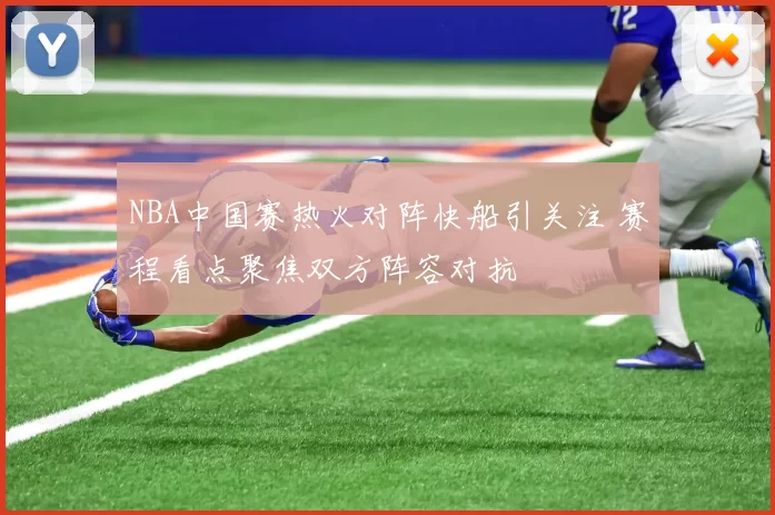 NBA中国赛热火对阵快船引关注 赛程看点聚焦双方阵容对抗