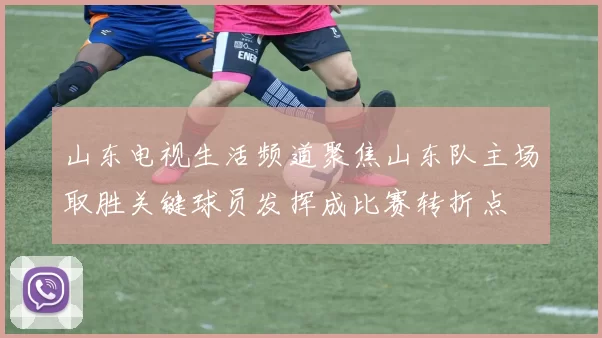山东电视生活频道聚焦山东队主场取胜关键球员发挥成比赛转折点