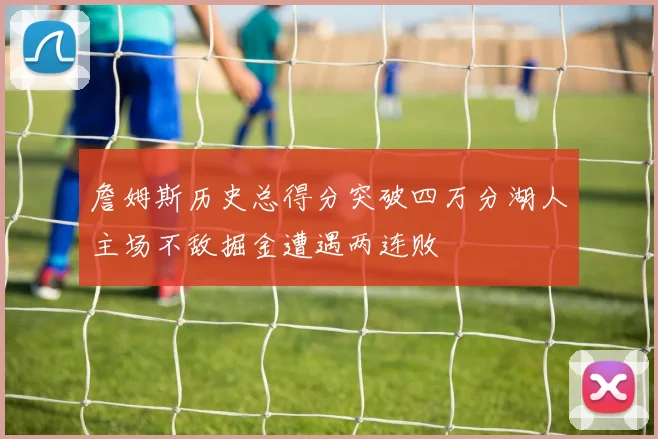 詹姆斯历史总得分突破四万分湖人主场不敌掘金遭遇两连败
