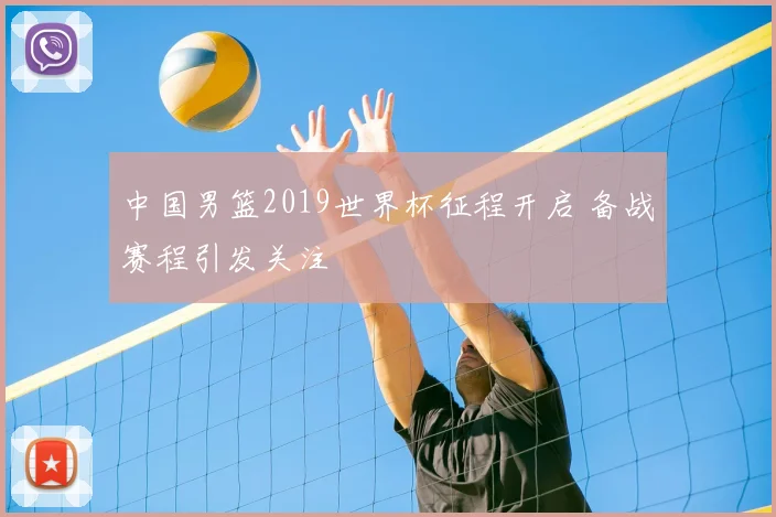 中国男篮2019世界杯征程开启 备战赛程引发关注