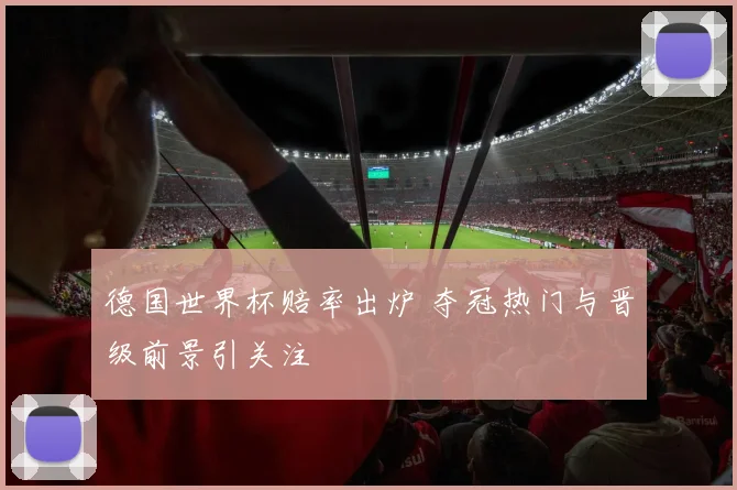 德国世界杯赔率出炉 夺冠热门与晋级前景引关注