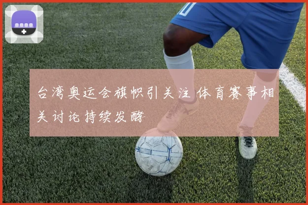 台湾奥运会旗帜引关注 体育赛事相关讨论持续发酵