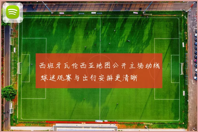 西班牙瓦伦西亚地图公开主场动线 球迷观赛与出行安排更清晰