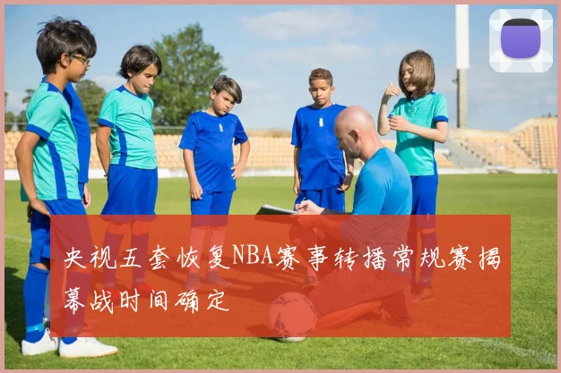 央视五套恢复NBA赛事转播常规赛揭幕战时间确定