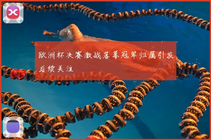 欧洲杯决赛激战落幕冠军归属引发后续关注