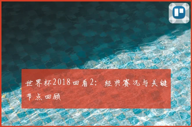 世界杯2018回看2：经典赛况与关键节点回顾