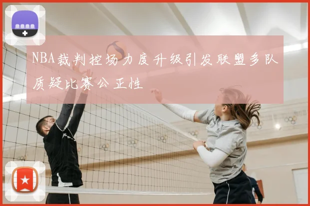 NBA裁判控场力度升级引发联盟多队质疑比赛公正性