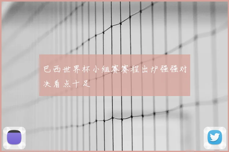 巴西世界杯小组赛赛程出炉强强对决看点十足