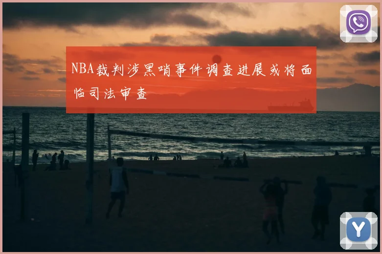 NBA裁判涉黑哨事件调查进展或将面临司法审查