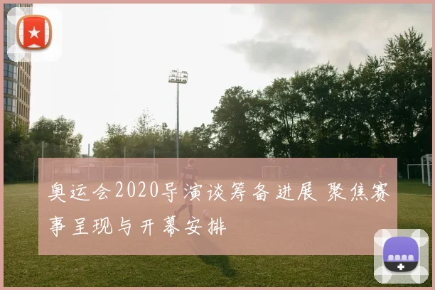 奥运会2020导演谈筹备进展 聚焦赛事呈现与开幕安排