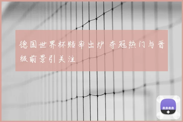 德国世界杯赔率出炉 夺冠热门与晋级前景引关注