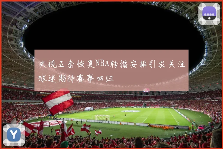 央视五套恢复NBA转播安排引发关注球迷期待赛事回归