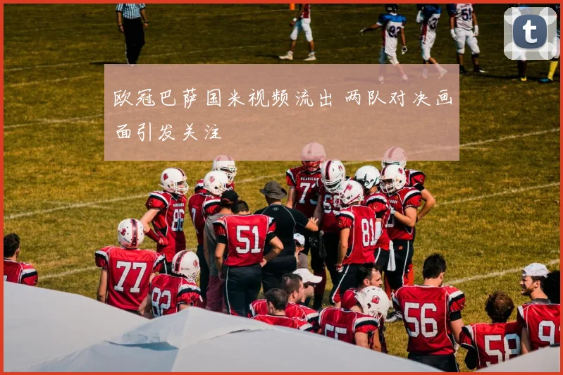 欧冠巴萨国米视频流出 两队对决画面引发关注