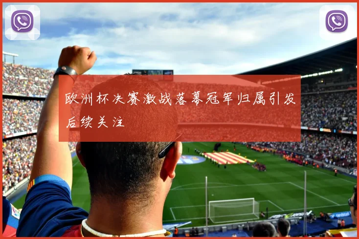 欧洲杯决赛激战落幕冠军归属引发后续关注
